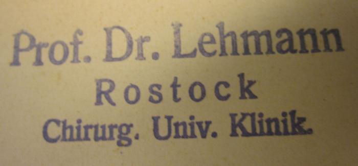 - (Lehmann, Johann Carl), Stempel: Name, Ortsangabe, Berufsangabe/Titel/Branche; 'Prof. Dr. Lehmann
Rostock
Chirug Univ. Klinik'.  (Prototyp);ZB 2272: Der Chirug. Zeitschrift für alle Gebiete der operativen Medizin. 1. Jahrgang 1929 (1929)