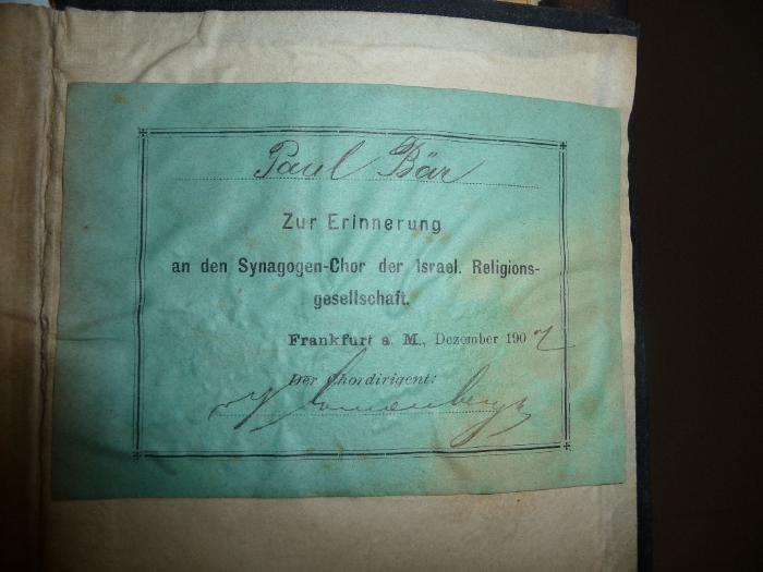 - (Bär, Paul), Etikett: Widmung; 'Paul Bär
zur Erinnerung an den Synagogen-Chor der Isael. Religionsgesellschaft
Frankfurt a. M., Dezember 1907
Der Chordirigent:
[...] Sonnenberger'. 