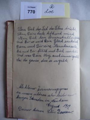 - (Dessau, Cläre), Von Hand: Widmung; 'Wenn Diich das Leid des Lebens drückt, 
Wenn Deine Seele bebt und weint,
Wenn Dich kein Sonnenstrahl entzückt, 
Und Dir so weit Dein Glück erscheint,
Dann such Dir eine Menschenseele,
Die mit Dir fühlt und Dich versteht.
Und was Dein Herz auch immer quält,
Sei das gewiss, dass es vergeht.

Als kleiner Erinnerunsgruss an unsere schönen aber leider nur kurzen Stunden in Nauheim
August 1919.
Deiner treuen Cläre Dessau'. 