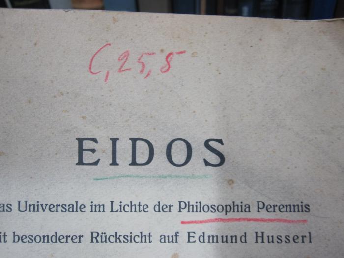 Hn 266: Eidos : das Universale im Lichte der Philosophia Perennis mit besonderer Rücksicht auf Edmund Husserl ([1935]);G46 / 2791 (unbekannt), Von Hand: Signatur; 'C, 25, 8'. 