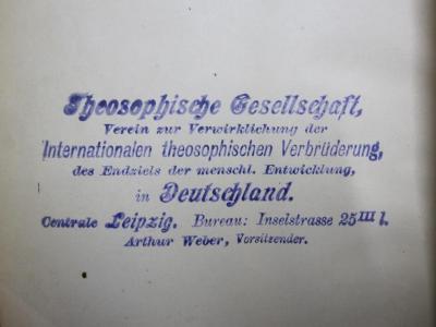 I 5835 1 Ers.: Geschichte des Neueren Occultismus : Geheimwissenschaftliche Systeme von Agrippa von Nettesheym bis zu Carl du Prel ([1891]);G46 / 3675 (Theosophische Gesellschaft in Leipzig;Weber, Arthur), Stempel: Name, Ortsangabe; 'Theosophische Gesellschaft,
Verein zur Verwirklichung der
Internationalen theosophischen Verbrüderung,
des Endziels der menschl. Entwicklung,
in Deutschland
Centrale Leipzig. Bureau: Inselstrasse 25III l.
Arthur Weber, Vorsitzender.'.  (Prototyp)