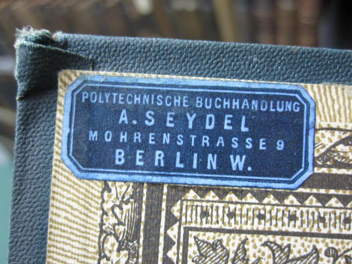 I 8287 ad 2.Ex.: Geschichte des deutschen Volkes in kurzgefasster Darstellung ; neue Pracht-Ausgabe (1892);G46 / 3373 (Polytechnische Buchhandlung A. Seydel (Berlin)), Etikett: Buchhändler, Name, Ortsangabe; 'Polytechnische Buchhandlung
A. Seydel
Mohrenstrasse 9
Berlin W.'. 