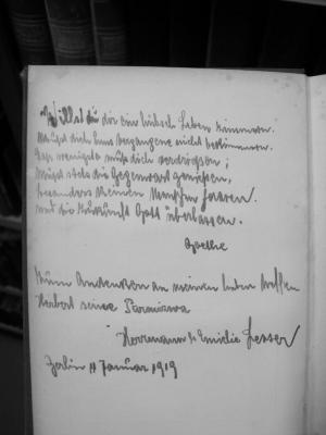 III 10046 2.Ex.: Göthe's Jugend : der Frauenwelt geschildert (1874);G46 / 3951 (Lesser[?], Herbert;Lesser, Herrmann;Lesser, Emielie), Von Hand: Name, Ortsangabe, Datum, Widmung; 'Willst du dir ein hübsch Leben zimmern,
Mußt dich ums Vergangne nicht bekümmern,
Das Wenigste muß dich verdrießen;
Mußt stets die Gegenwart genießen,
Besonders keinen Menschen hassen
Und die Zukunft Gott überlassen.

Goethe

Zum Andenken an meinen lieben Neffen Herbert seine Parmizwa

Herrmann & Emielie Lesser

Berlin, 14 Januar 1919'. 