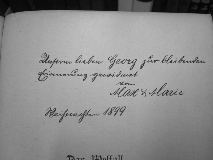 G48 / 998 ([?], Max;[?], Marie;Reinicke, Georg), Von Hand: Name, Datum, Widmung; 'Unserem lieben Georg zur bleibenden Erinnerung gewidmet von Max + Marie
Weihnachten 1899'. ;II 957 3. Ex.: Das Weltall : eine illustrierte Entwicklungsgeschichte der Natur (o.J.)