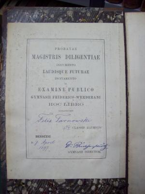 III 10006 1 5. Ex: Goethe (1895);G46 / 3919 (Tarnowski, Felix;Büchsenschütz, Bernhard;Friedrichs-Werdersches Gymnasium (Berlin)), Etikett: Name, Ortsangabe, Datum, Widmung; 'Probatae magistris diligentiae documento laudisque futurae incitamento in examine publico Gymnasii Friderico-Werderani hoc libro [Felix Tarnowski] [OI] classis alumnus
Berolini d. [7. April 1897]
[Dr. Büchsenschütz] Gymnasii director.'. 