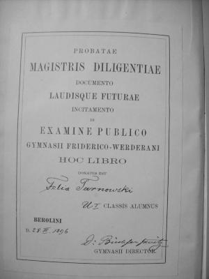 III 15112: Lessing : Geschichte seines Lebens und seiner Schriften (1884);G45 / 2684 (Tarnowski, Felix;Büchsenschütz, Bernhard;Friedrichs-Werdersches Gymnasium (Berlin)), Etikett: Name, Ortsangabe, Datum, Widmung; 'Probatae magistris diligentiae documento laudisque futurae incitamento in examine publico Gymnasii Friderico-Werderani hoc libro donatus est [Felix Tarnowski] [U I] classis alumnus Berolini d. [28. III. 1896] [D: Büchsenschütz] Gymnasii director.'. 