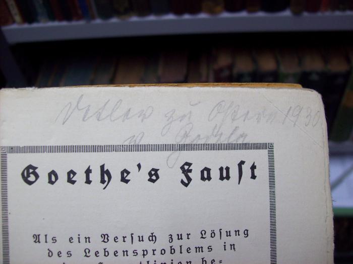 III 11206 Ers.: Goethe's Faust : als ein Versuch zur Lösung des Lebensproblems in den Hauptlinien betrachtet und beurteilt (1916);G46 / 4253 ([?], Detlev;[?], Godela), Von Hand: Name, Datum, Widmung; 'Detlev zu Ostern 1930
v Godela'. 