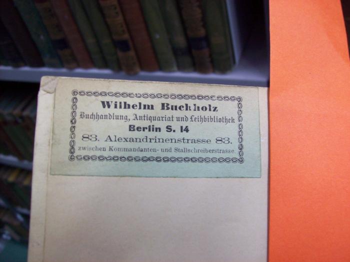 III 17475: Fiesko (1877);G46 / 3762 (Buchholz, Wilhelm (Buchhandlung)), Etikett: Buchhändler, Name, Ortsangabe; 'Wilhelm Buchholz
Buchhandlung, antiquariat und Leihbibliothek
Berlin S. 14
83. Alexandrinenstrasse 83.
zwischen Kommandanten- und Stallschreiberstrasse.'. 