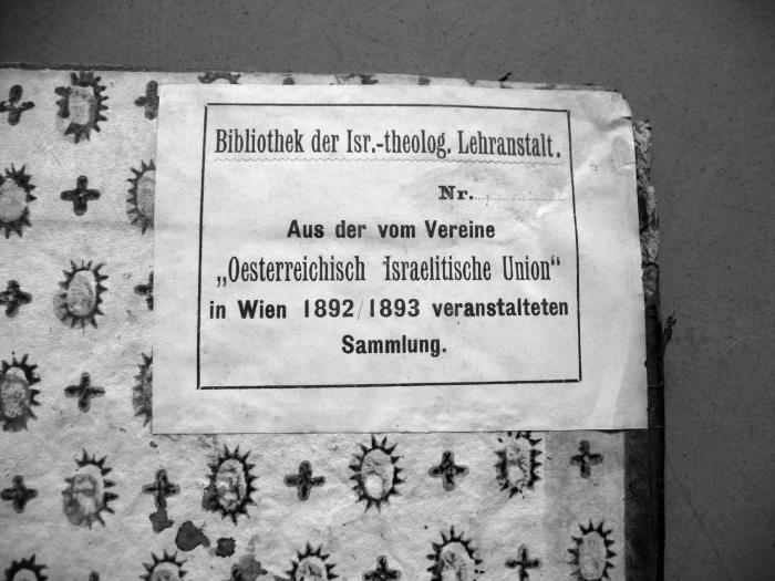 - (Isr. theol. Lehranstalt in Wien), Etikett: -; 'Bibliothek der Isr.-theolog. Lehranstalt.
Nr. _
Aus der vom Vereine
"Oesterreichisch Israelitische Union"
in Wien 1892/1893 veranstalteten Sammlung.
'. 