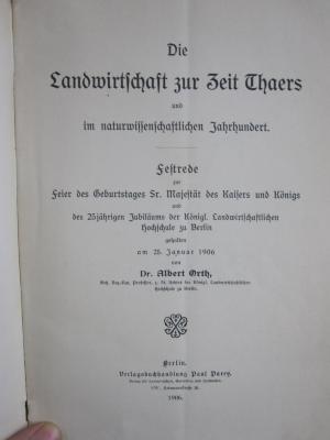 Nc 354: Die Landwirtschaft zur Zeit Thaers und im naturwissenschaftlichen Jahrhundert : Festrede zur Feier des Geburtstages Sr. Majestät des Kaisers und Königs und des 25jährigen Jubilähums der Königl. Landwirtschaftlichen Hochschule zu Berlin gehlaten am 25. Januar 1906 (1906)