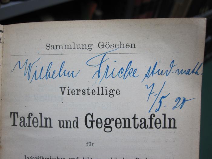 IX 156 1898: Vierstellige Tafeln und Gegentafeln für logarithmisches und trigonometrisches Rechnen (1898);G45 / 2729 (Fricke, Wilhelm), Von Hand: Autogramm, Name, Datum; 'Wilhelm Fricke stud. math.
7./5. 20'. 