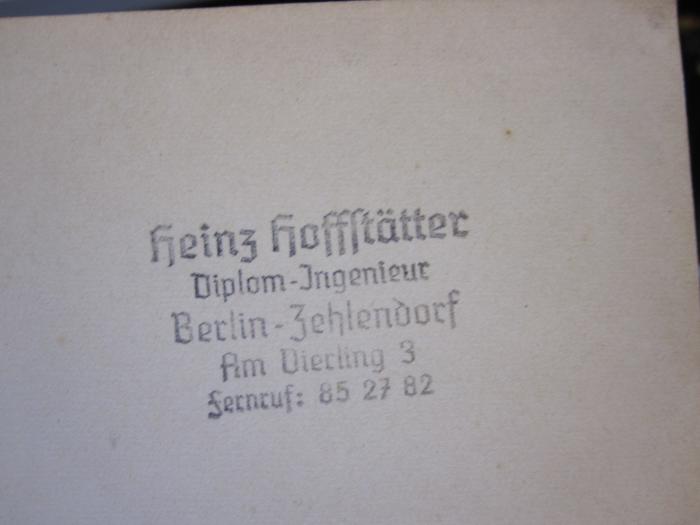 Ge 679 2. Ex.: Landwirtschaft, Bergbau und Industrie des Kreises Spremberg : Grundlagen einer geographisch-wirtschaftlichen Heimatkunde; unter Mitbenutzung des von Diplomvolkswirt Herbert Regel, Berlin, hinterlassenen Materials (1939);G45II / 1607 (Hoffstätter, Heinz), Stempel: Name, Ortsangabe; 'Heinz Hoffstätter
Diplom-Ingenieur
Berlin-Zehlendorf
Am Vierling 3
Fernruf: 85 27 82'. 