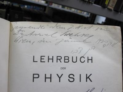 Kc 672: Lehrbuch der Physik (1913);G46 / 2421 (J.H.A.;Liebster, Asriel (1899 - ?)), Von Hand: Name, Ortsangabe, Datum, Widmung; 'Gespendet dem J. H. A. von Dr. Asriel Liebster
Wien, im Jänner 1930 [Arje ben Zwi]'. 