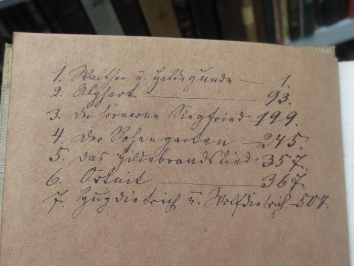 III 6169 3. Ex.: Das kleine Heldenbuch : Walther und Hildegunde. Alphart. Der hörnerne Siegfried. Der Rosengarten. Das Hildebrandslied. Ortnit. Hugdietrich und Wolfdietrich. (1859);G45II / 1575 (unbekannt), Von Hand: Annotation; '1. Walther u. Hildegunde_1.
2. Alphart_93.
3. Der hörnerne Siegfried_199.
4. Der Rosengarten_245.
5. Das Hildebrandslied_357.
6. Ortnit_367.
7. Hugdietrich u. Wolfdietrich_509.'. 