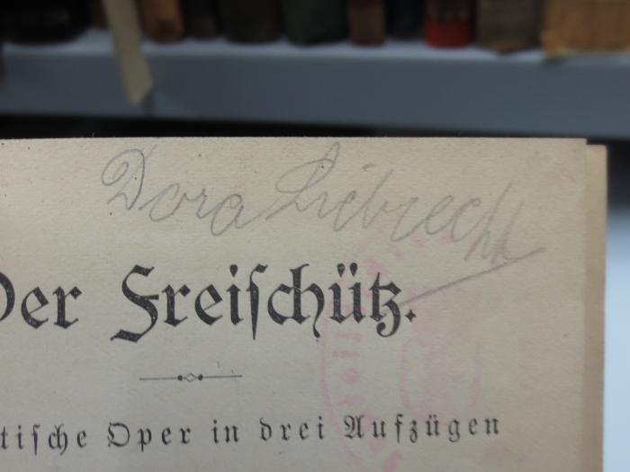 IV 15757 2. Ex.: Der Freischütz : Romantische Oper in drei Aufzügen (o.J.);G45II / 739 (Liebrecht, Dora), Von Hand: Name, Autogramm; 'Dora Liebrecht'. 