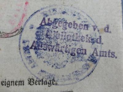 - (Deutsches Reich. Auswärtiges Amt), Stempel: Name, Besitzwechsel: makuliert, Berufsangabe/Titel/Branche; 'Abgegeben v. d. Bibliothek d. Auswärtigen Amts.'.  (Prototyp)