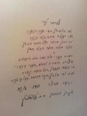 Asch1050 : ספר זהר תורה : הוא פירוש הזהר הקדוש על התורה. בראשית (1927);- (Ṿalori, Eliʿezer ;Valori, Ester;Podenelski, Ḥ. M.), Von Hand: Name, Datum, Widmung; 'אליעזר ולורי
יום הולדתך, מדי שנה בשנה. 
אנו תפלה ארכה כלה כונה
לראותך מאושר בצל אסתר רעיתך. 
 עולה מעלה, מעלה בסלם חייך

עדום ספרו אלה עדה זאת התשורה
אוצרות השורה והסוד "ספרי הזהר" 
כי נפשו בנפשך, בכל ואדה, קשורה
ונימו לבו בלבך : מקור החכמה, סמל הטהר
י אדר תרצא     1931 27/2 
מוקורך  ואוהבך ח. מ. פודנלסקי '. 