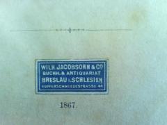 - (Wilhelm Jacobsohn &amp; Co.), Etikett: Buchhändler, Ortsangabe; 'Wilh. Jacobsohn &amp; Co
Buchh. &amp; Antiquariat
Breslau i. Schlesien
Kupferschmiedestrasse 44'. 