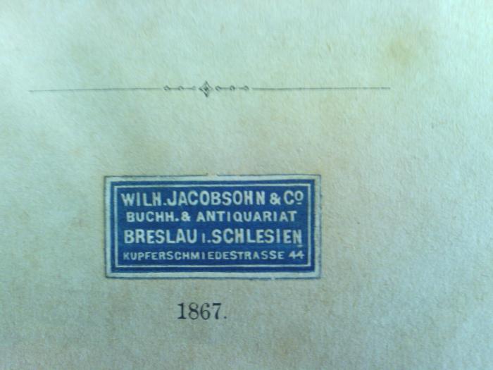 Asch2006 : Salomo Gabirol und seine Dichtungen. (1867);- (Wilhelm Jacobsohn &amp; Co.), Etikett: Buchhändler, Ortsangabe; 'Wilh. Jacobsohn &amp; Co
Buchh. &amp; Antiquariat
Breslau i. Schlesien
Kupferschmiedestrasse 44'. 