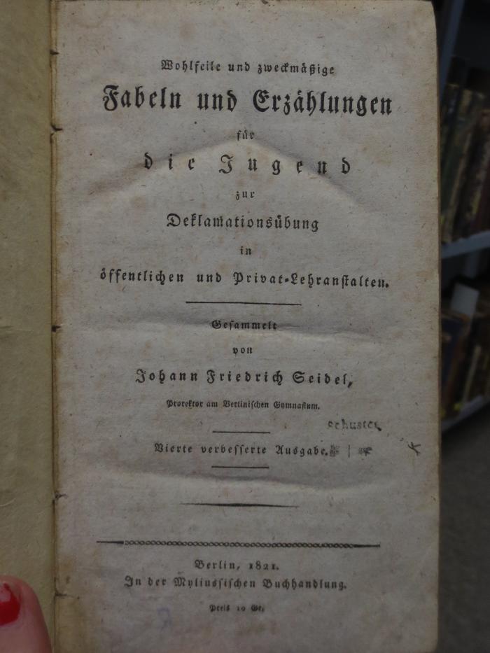 Ch  610 d: Wohlfeile und zweckmäßige Fabeln und Erzählungen für die Jugend zur Deklamationsübung in öffentlichen und Privat-Lehranstalten (1821);- (Schuster, Carl;Schuster, Rudolph), Stempel: Name; 'schuster'. 