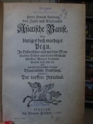 Cl 983: Asiatische Banise, oder blutiges doch muthiges Pegu : In historischer und mit dem Mantel einer Helden- und Liebes-Geschicht bedeckten Warheit beruhende : Diesem füget sich bey eine aus dem italienischen übersetzte theatralische Handlung, benennet: Der tapffere Heraclius (1707)