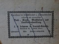- (J. O. Lehmann (Dresden)), Etikett: Name, Ortsangabe, Buchhändler; 'Eigenthum der Leihbibliothek u. Journalisticums verbunden mit antiquarischer Buch-, Kunst-, Musikalien- und Landkartenhandlung von J. O. Lehmann in Neustadt-Dresden 
Ritterstraße No. 7 (Stadt Zittau)
Ladenpreis Thlr. Lesegeld wöchentlich Pf.
No....'. 
