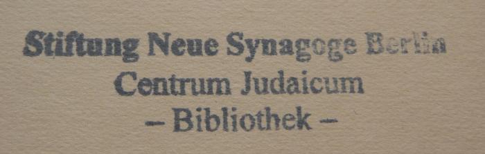 - (Stiftung Neue Synagoge Berlin - Centrum Iudaicum), Stempel: Name, Ortsangabe, Signatur; 'Stiftung Neue Synagoge Berlin
Centrum Judaicum
-Bibliothek-'.  (Prototyp)