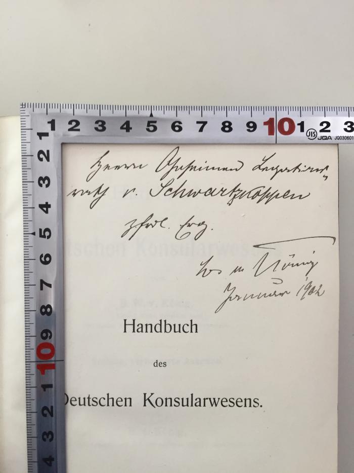 
1 C 20&lt;6a&gt; : Handbuch des deutschen Konsularwesens  (1902);- (Schwartzkoppen, Maximilian von), Von Hand: Name, Datum; 'Herrn Geheimer Legationsrat v. Schwartzkoppen
zfrdl. Erg.
Januar 1902'. 