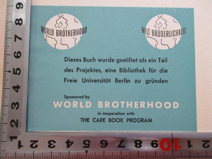 - (World Brotherhood), Etikett: Name, Widmung; 'World Brotherhood Welt Brüderlichkeit
Dieses Buch wurde gestiftet als ein Teil des Projektes, eine Bibliothek für die Freie Universität Berlin zu gründen. 
Sponsored by World Brotherhood in cooperation with
THE CARE BOOK PROGRAM'.  (Prototyp);
1 D 304&lt;3&gt; : Zur Psychologie des Sozialismus (1927)