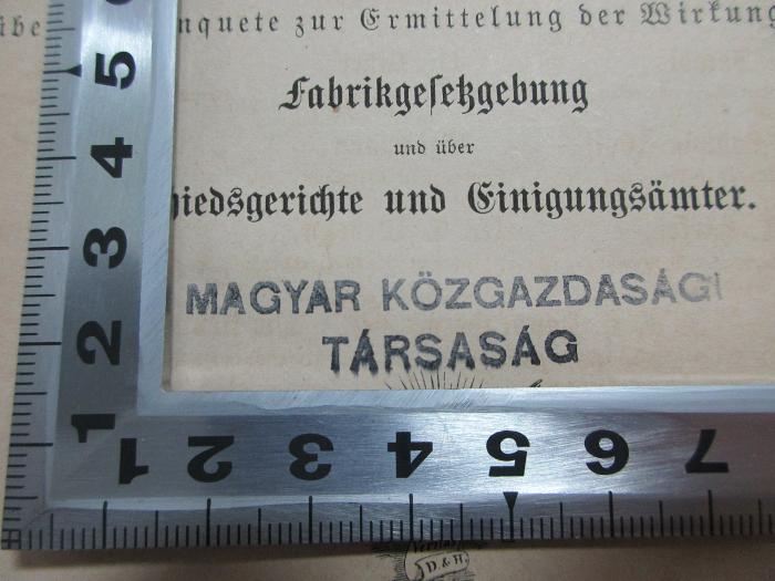 - (Magyar Közgazdasag Tarsasag), Stempel: Name; 'Magyar Közgazdasag 
Tarsasag
(Ungarische Wirtschaftswissenschaftler)'. ;3 ZA 451-2 : Ueber Fabrikgesetzgebung, Schiedsgerichte und Einigungsämter : Gutachten auf Veranlassung der Eisenacher Versammlung zur Besprechung der socialen Frage (1873)
