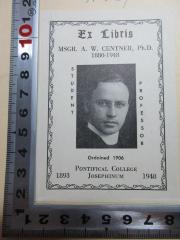 - (Centner, A.W.), Etikett: Exlibris, Ortsangabe, Portrait, Datum; 'Ex Libris
MSGR. A. W. Centner, Ph.D.
1880-1948
Student
Professor
Ordained 1906
Pontifical College
1893 Josephinum 1948'. 