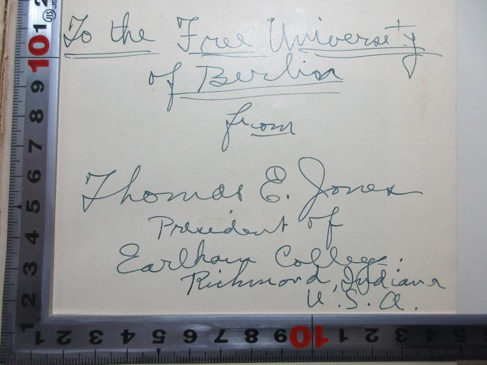 1 F 128 : The life of Andrew Jackson : complete in one volume ; part one: The border captain ; part two: Portrait of a presiden (1938);-, Von Hand: Name, Widmung; 'To the Free University
of Berlin
from
Thomas E. Jones
President of
Earlham College.
Richmond, Indiana
U.S.A.'