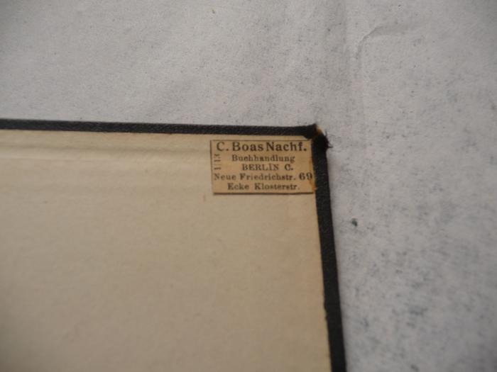  Gebetbuch für die neue Synagoge in Berlin. Neujahrsfest und Versöhnungstag. (1914);- (C. Boas Nachf. Buchhandlung), Etikett: Name, Ortsangabe, Buchhändler; 'C. Boas Nachf.
Buchhandlung
BERLIN C
Neue Friedrichstr. 69
Ecke Klosterstr.'. 
