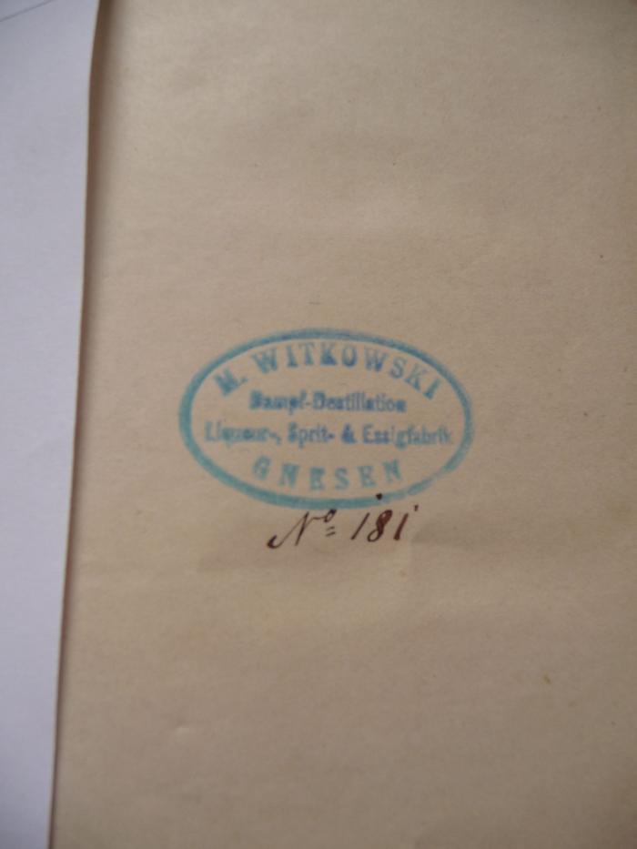  Geschichte der Juden von dem Tode Juda Makkabi's bis zum Untergang des jüdischen Staates. (1856);- (Witkowski, M.), Stempel: Name, Ortsangabe, Zeichen, Signatur, Exemplarnummer, Besitzwechsel; 'M. Witkowski
Dampf-Destillation
Liqueur-, Sprit- & Essigfabrik
Gnesen

No. 181'. 