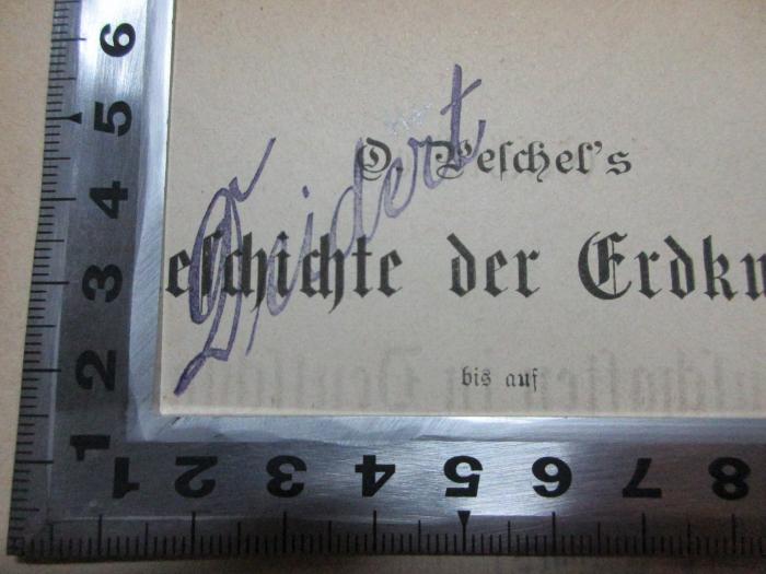 
2 A 119&lt;2&gt;-4 : O. Peschel's Geschichte der Erdkunde bis auf Alexander von Humboldt und Carl Ritter (1877);- (Deidert, E.), Stempel: Name; 'Deidert'. 