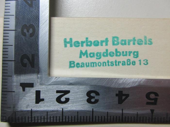- (Bartels, Herbert), Stempel: Name, Ortsangabe; 'Herbert Bartels
Magdeburg
Beaumontstraße 13'. ;11 X 679-1 : Die Sprache des Alltags : moderne feststehende Redewendungen im Deutschen und ihre Äquivalente in fremden Sprachen (Französisch, Spanisch u.a.) : eine Sprachvergleichung (1931)