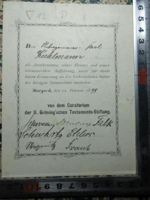 12 P 3 : Schantung und seine Eingangspforte Kiautschou (1898);- (Kuhlmann, Karl), Etikett: Name, Autogramm, Notiz; 'Dem [?] Karl
Kuhlmann
als Anerkenntniss seines Fleisses und seiner
lobenswerthen Aufführung, sowie zur dank
baren Erinnerung an den hochverehrten Stifter
des hiesigen Gymnasiums verliehen
Stargard, den 12. Februar 1899.
von dem Curatorium
der H. Gröning'schen Testaments-Stiftung.
[?]'. 
