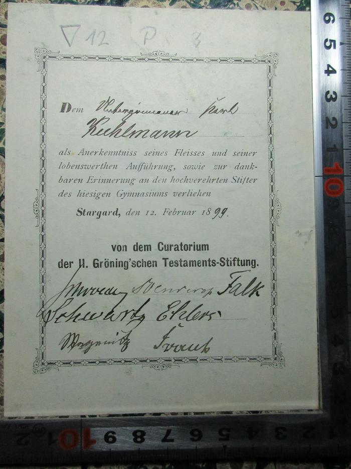 12 P 3 : Schantung und seine Eingangspforte Kiautschou (1898);- (Kuhlmann, Karl), Etikett: Name, Autogramm, Notiz; 'Dem [?] Karl
Kuhlmann
als Anerkenntniss seines Fleisses und seiner
lobenswerthen Aufführung, sowie zur dank
baren Erinnerung an den hochverehrten Stifter
des hiesigen Gymnasiums verliehen
Stargard, den 12. Februar 1899.
von dem Curatorium
der H. Gröning'schen Testaments-Stiftung.
[?]'. 