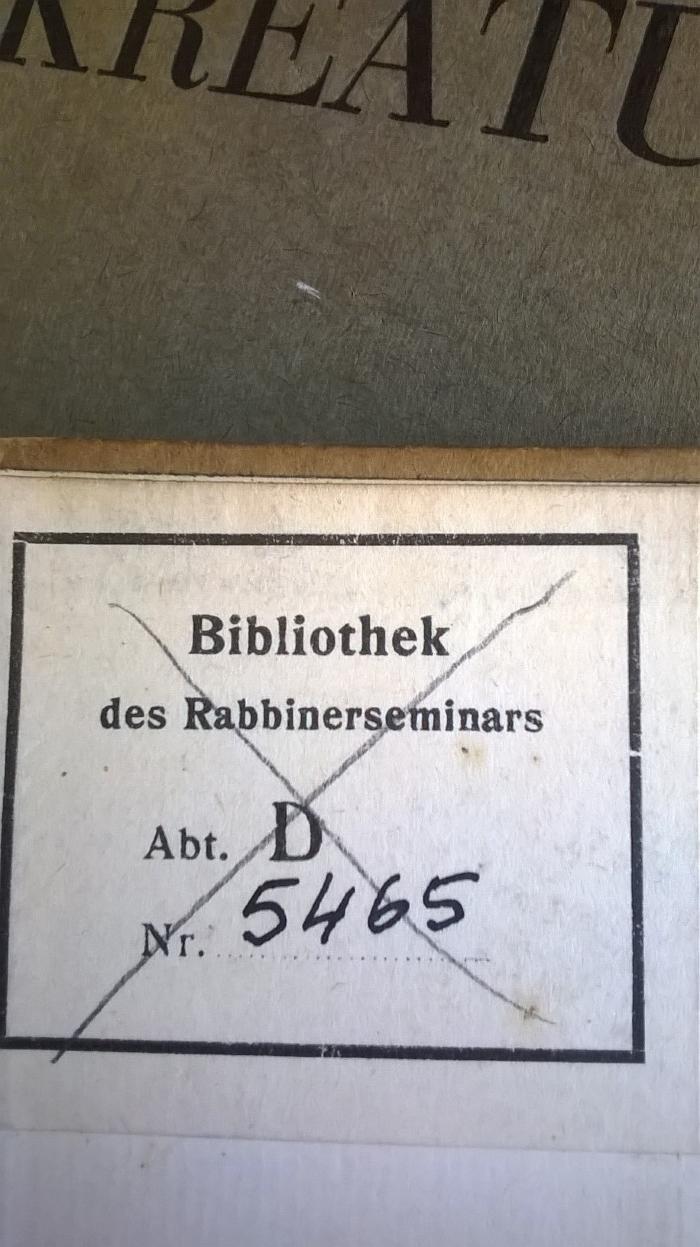  Die Kreatur
;- (Rabbinerseminar zu Berlin), Stempel: Inventar-/ Zugangsnummer; 'Bibliothek des Rabbinerseminars
Abteilung D
Nr. 5465'.  (Prototyp);- (unbekannt), Durchgestrichen: Besitzwechsel; 'Bibliothek des Rabbinerseminars
Abt. D
Nr. 5465'. 