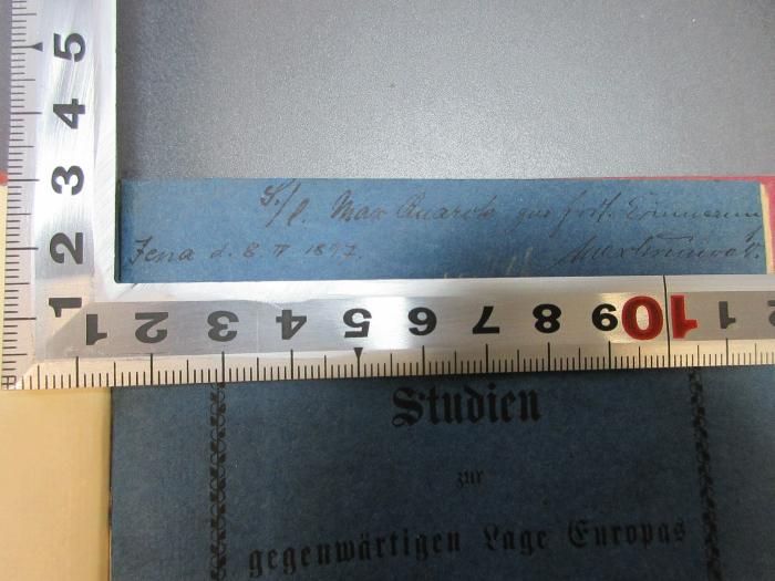 -, Von Hand: Autogramm, Name, Ortsangabe, Datum, Widmung; 'S./l. Max [?] zur frdl. Erinnerung
Jena d. 8. IV. 1897 Max [?].';14 F 739&lt;2&gt; : Studien zur gegenwärtigen Lage Europas (1859)