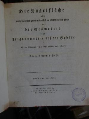 Jc 194 : Die Kugelfläche als mathematisches Constructionsfeld im Gegensatze der Ebene oder die Geometrie und Trigonometrie auf der Sphäre in ihren Elementen ausführlich dargestellt (1819)