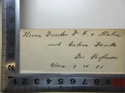 - (Hahn, K. v.), Von Hand: Name, Ortsangabe, Datum, Widmung; 'Herrn Director Dr. K. v. Hahn
mit besten Dank[e?]
Der Verfasser.
Wien 3 IV 81'. ;14 L 323 : Michael Denis : ein Beitrag zur Deutsch-österreichischen Literaturgeschichte des XVIII. Jahrhunderts (1881)