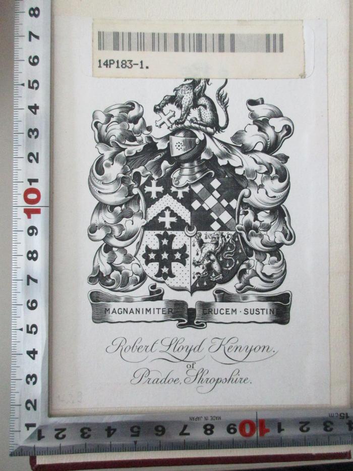 14 P 183 -1 : Nineveh and its remains : with an account of a visit to the Chaldaen Christians of Kurdistan and the Yezidis or devil-worshippers and an enquiry into the manners and arts of the ancient Assyrians : in 2 volumes (1849);- (Kenyon, Robert LLoyd), Etikett: Wappen, Motto, Name, Ortsangabe; 'Magnanimiter crucem sustine
Robert LLoyd Kenyon.
of
Pradoe, Shropsshire.'. 