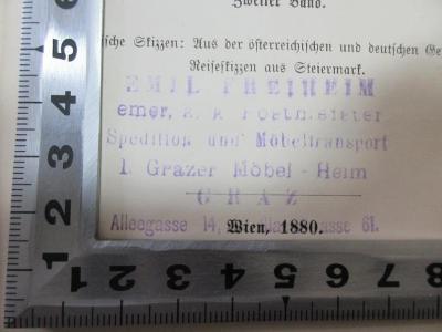 15 L 123-4 : Historische Skizzen: Aus der österreichischen und deutschen Geschichte. Reiseskizzen aus Steiermark (1880);- (Freiheim, Emil), Stempel: Name; 'Emil Freiheim
emer. k. k. Postmeister
Spedition und Möbeltransport
I. Grazer Möbel-Heim
Graz
Alleegasse 14, [?]gasse 61.'. 