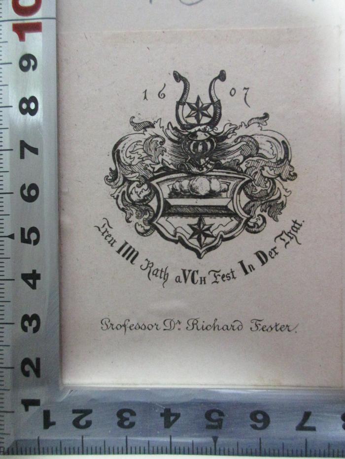 18 N 121-1 : La storia della letteratura degli Etruschi, e de' popoli della Magna Grecia, e dell' antica Sicilia, e de'Romani fino alla morte d'Augusto (1795);- (Fester, Richard), Etikett: Wappen, Motto, Berufsangabe/Titel/Branche, Name, Datum; '1607
Treu IM Rath aUCh Fest In Der That.
Professor Dr. Richard Fester.'. 