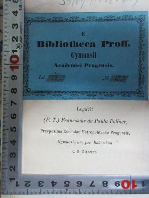 38/69/1194(4) : Österreich und die Broschürenschmiede gegen dieses Kaiserthum (1847);- (Akademisches Gymnasium in Prag II.), Etikett: Name, Exemplarnummer, Notiz; 'E
Biblioteca Proff.
Gymnasii
Academici Pragensis.

Lit. H[?] No. 123
Typis Fr. Rohlicek. Pragae 1854.

Legavit
(P.T.) Franciscus de Paula Pöllner,
Praepositus Ecclesiae Metropolitanae Pragensis,
Gymnasiorum per Bohemiam
C.R. Director.'. 