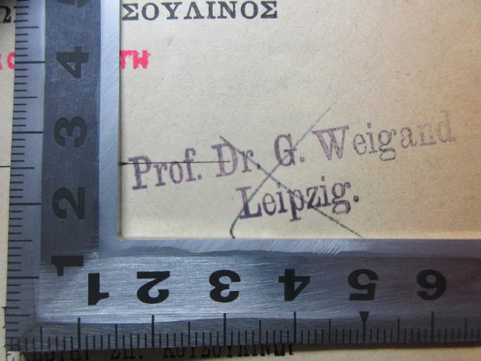 - (Weigrand, Gustav), Stempel: Berufsangabe/Titel/Branche, Name, Ortsangabe; 'Prof. Dr. G. Weigand
Leipzig.'. ;17 F 730 : Hellēnikē Chōrographia : geōgraphia historia statistikē plēthysmu kai apostaseōn (1901)