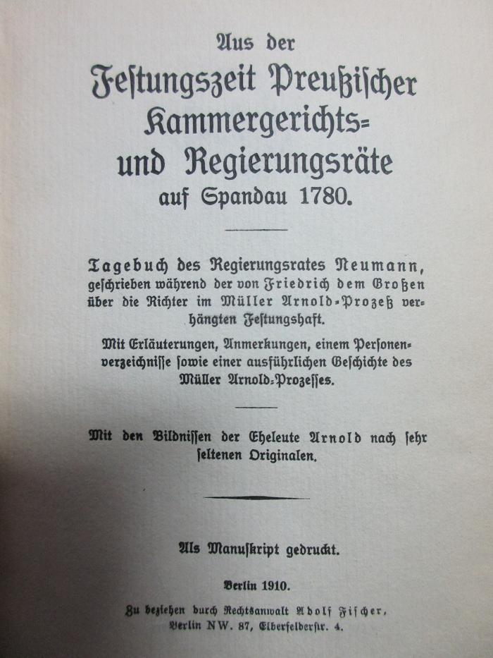 8 C 363<a> : Aus der Festungszeit preußischer Kammergerichts- und Regierungsräte auf Spandau 1780 : Tagebuch des Regierungsrates Neumann, geschrieben während der von Friedrich dem Großen über die Richter im Müller Arnold-Prozeß verhängten Festungshaft : mit Erläuterungen, Anmerkungen, einem Personenverzeichnis sowie einer ausführlichen Geschichte des Müller Arnold-Prozesses : mit den Bildnissen der Eheleute Arnold nach sehr seltenen Originalen (1910)</a>