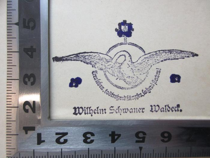 - (Schwaner, Wilhelm), Stempel: Name, Ortsangabe, Motto, Abbildung; 'Treu leben. todtrotzend kämpfen. lachend sterben!
Wilhelm Schwaner Waldeck.'. ;6 G 329-1 : Die Gnosis des Altertums (1903)