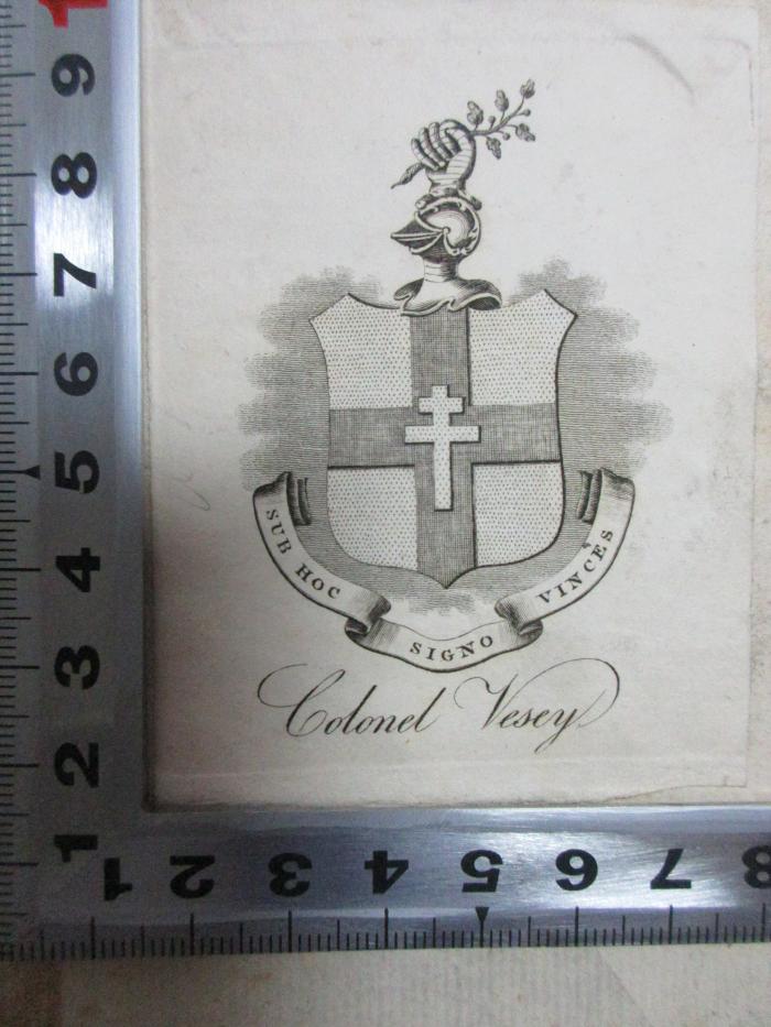 - (Vesey, Colonel), Etikett: Exlibris, Wappen, Monogramm, Name; 'Sub hoc signo vinces
Colonel Vesey'. ;5 W 25 : Entretiens de Phocion, sur le raport de la morale avec la politique : Traduits du Grec de Nicolès, avec des remarques (1764)